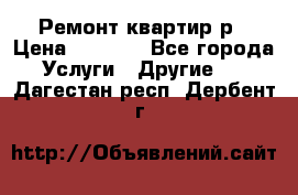 Ремонт квартир р › Цена ­ 2 000 - Все города Услуги » Другие   . Дагестан респ.,Дербент г.